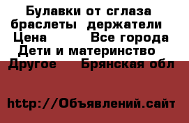 Булавки от сглаза, браслеты, держатели › Цена ­ 180 - Все города Дети и материнство » Другое   . Брянская обл.